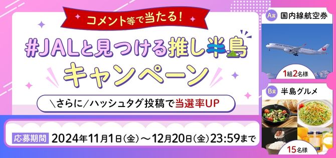 コメント等で当たる！ JALと見つける推し半島キャンペーン　さらにハッシュタグ投稿で当選率UP　A賞国内航空券 B賞半島グルメ 応募期間 2024年11月1日（金）から12月20日（金）23:59まで